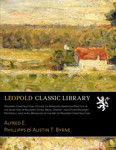 Masonry Construction; A Guide to Approved American Practice in the Selection of Building Stone, Brick, Cement, and Other Masonry Materials, and in All Branches of the Art of Masonry Construction
