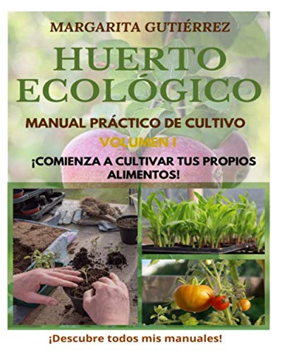 Huerto Ecológico, Manual Práctico de Cultivo Comienza ya a Cultivar tus propios alimentos! Crea tu Huerto en Casa en pequeños espacios de manera