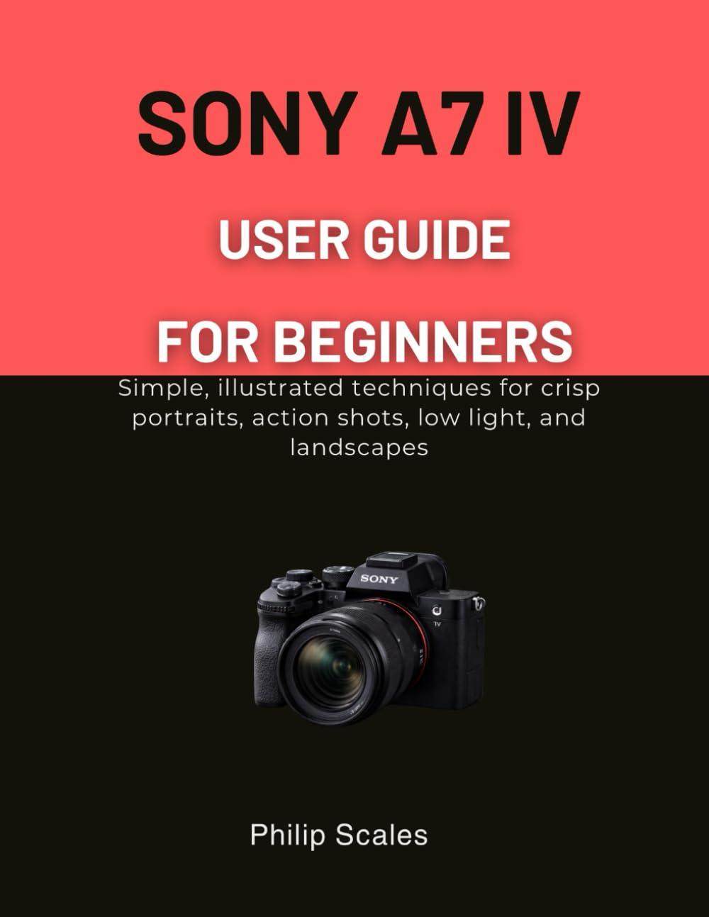SONY A7 IV USER GUIDE FOR BEGINNERS: Simple, illustrated techniques for crisp portraits, action shots, low light, and landscapes