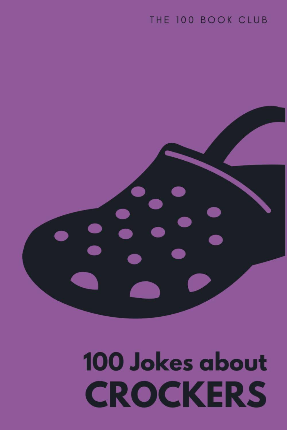 100 Jokes about Crockers: The Ultimate Funny Gift For People Who Love (or hate) Wearing These Shoes (100 Jokes about Everything!)