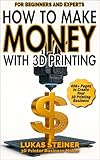 How to Make Money with 3D Printing: a guide to creating a profitable business, generating passive income, and becoming a successful 3D entrepreneur