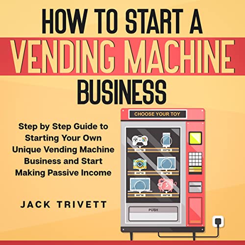 How to Start a Vending Machine Business: Step-by-Step Guide to Starting Your Own Unique Vending Machine Business and Start Making Passive Income