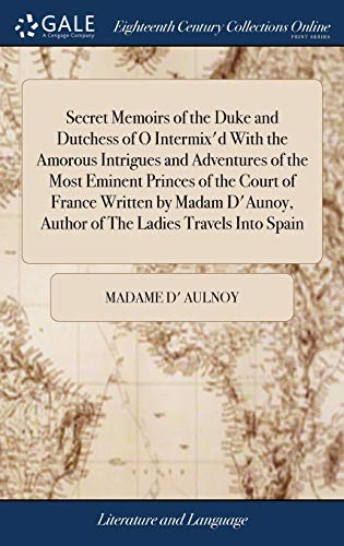 Secret Memoirs of the Duke and Dutchess of O Intermix'd With the Amorous Intrigues and Adventures of the Most Eminent Princes of the Court of France ... Author of The Ladies Travels Into Spain