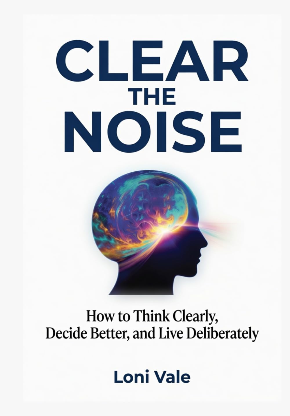 Clear the Noise: How to Think Clearly, Decide Better, and Live Deliberately