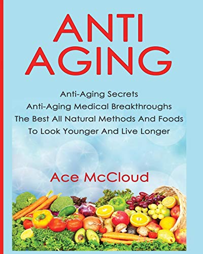 Anti-Aging: Anti-Aging Secrets Anti-Aging Medical Breakthroughs The Best All Natural Methods And Foods To Look Younger And Live Longer (Anti-Aging Secrets to Living Longer Through)
