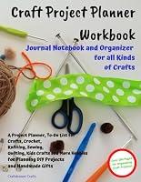 Craft Project Planner Workbook Journal Notebook and Organizer for All Kinds of Crafts: A Project Planner, To-Do List for Crafts, Crochet, Knitting, ... for Planning DIY Projects and Handmade Gifts B085KJ72CM Book Cover