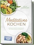 Meditatives Kochen: Achtsame & nährende Rezepte für innere Ruhe und Balance – inkl. Frühstück, Suppen, Eintöpfe, Currys, Gemüsegerichte & Desserts