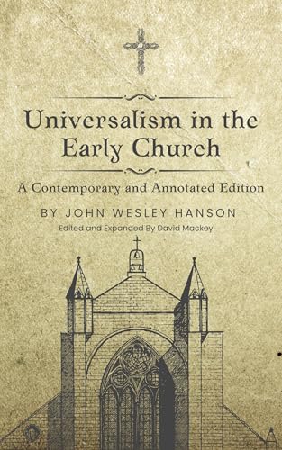 Universalism in the Early Church: A Contemporary and Annotated Edition: Universalism the Prevailing Doctrine of the Christian Church During Its First Five Hundred Years