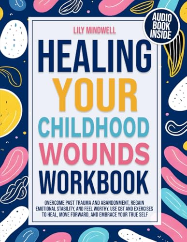 Healing Your Childhood Wounds Workbook: Overcome Past Trauma and Abandonment, Regain Emotional Stability, and Feel Worthy. Use CBT and Exercises to ... Series: Your Guide to Emotional Freedom)