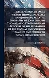 Descendants of James Wilton Thomas and Eliza Ann Johnson, Also the Biography of John Lilburn Thomas, Also Containing an Account of the Migration of the Thomas and Johnson Families and Others to Missouri [microform]