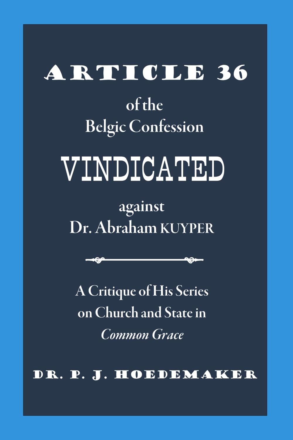Article 36 of the Belgic Confession Vindicated against Dr. Abraham Kuyper: A Critique of His Series on Church and State in Common Grace