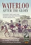 Waterloo after the Glory: Hospital Sketches and Reports on the Wounded after the Battle (From Reason to Revolution 1721-1815)