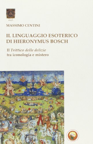 Il Linguaggio Esoterico Di Hieronymus Bosch. Il Trittico Delle Delizie Tra Iconologia E Mistero