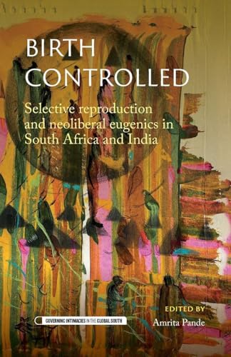 Birth controlled: Selective reproduction and neoliberal eugenics in South Africa and India (Governing Intimacies in the Global South)