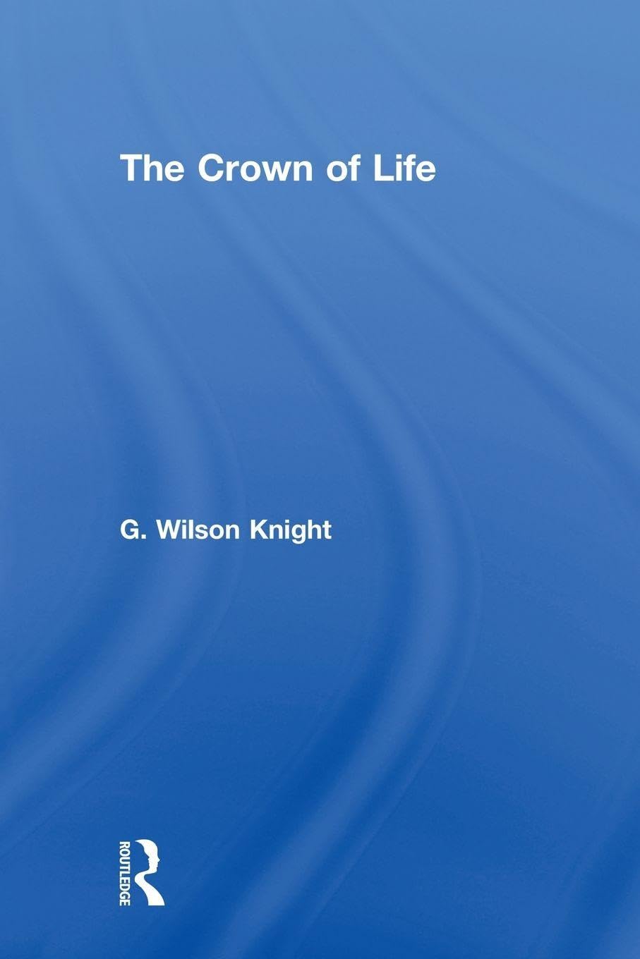 Crown of Life: Essays in Interpretation of Shakespeare's Final Plays (G. Wilson Knight Collected Works, 3)