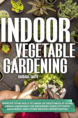 Indoor Vegetable Gardening: Improve your Skills to Grow Vegetables at Home