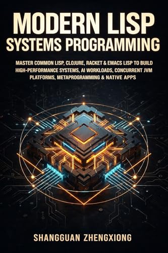 MODERN LISP SYSTEMS PROGRAMMING: MASTER COMMON LISP, CLOJURE, RACKET & EMACS LISP TO BUILD HIGH-PERFORMANCE SYSTEMS, AI WORKLOADS, CONCURRENT JVM PLATFORMS, METAPROGRAMMING & NATIVE APPS