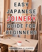 Easy Japanese Joinery Guide for Beginners: Master the Art of Traditional Japanese Joinery with This Comprehensive Beginner's Guide B0CPD46N1C Book Cover
