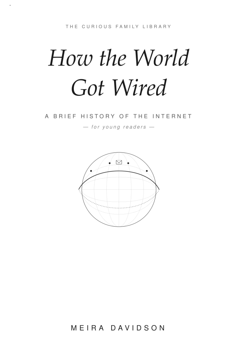How the World Got Wired: A Brief History of the Internet (The Curious Family Library)