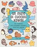  Un mare di cuccioli kawaii. 80 tecniche per disegnare adorabili creature marine