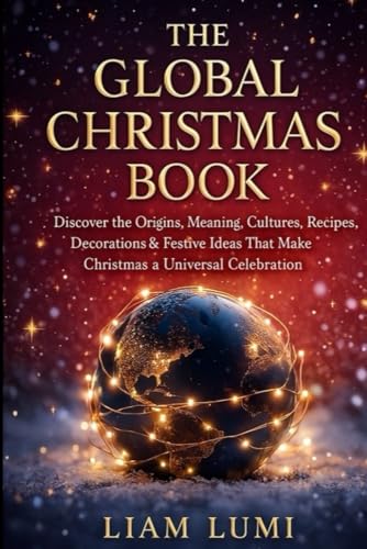 The Global Christmas Book: Discover the Origins, Meaning, Cultures, Recipes, Decorations & Festive Ideas That Make Christmas a Universal Celebration