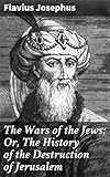 The Wars of the Jews; Or, The History of the Destruction of Jerusalem (English Edition)