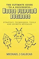 The Ultimate Guide to a Successful House-Flipping Business: Strategy, Techniques, Tools, and Secrets Revealed 1983519375 Book Cover
