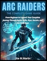 ARC RAIDERS: THE COMPLETE GAME GUIDE: From Beginner to Legend: Your Complete Journey Through Raids, Skills, Keys, Secrets, and the Final Zone” B0G2J4KQRC Book Cover