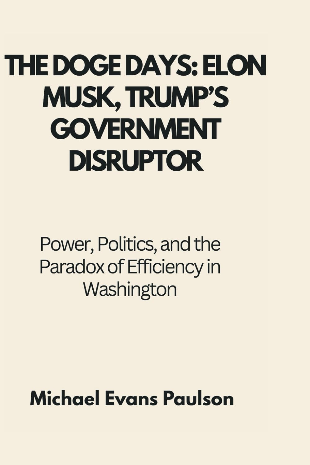 The DOGE Days: Elon Musk, Trump’s Government Disruptor: Power, Politics, and the Paradox of Efficiency in Washington