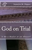 God on Trial : Is He a Healer or an Abuser? 1456320351 Book Cover
