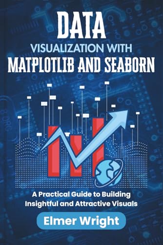 DATA VISUALIZATION WITH MATPLOTLIB AND SEABORN: A Practical Guide to Building Insightful and Attractive Visuals (Tech Programs For Beginners series)