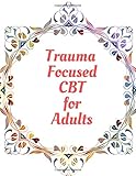 Trauma Focused CBT for Adults: Your Guide for Trauma Focused CBT for Adults Workbook| Your Guide to Free From Frightening, Obsessive or Compulsive ... the World, Build Self-Esteem, Find Balance