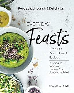 Everyday Feasts: Over 100 Plant-Based Recipes Plus tips on beginning a whole food, plant-based diet