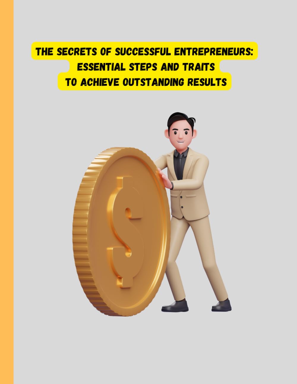 The Secrets of Successful Entrepreneurs: Essential Steps and Traits to Achieve Outstanding Results: The Secrets of Successful Entrepreneurs: Essential Steps and Traits to Achieve Outstanding Results
