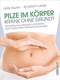  Pilze im Körper - Krank ohne Grund?: Pilzinfektionen erkennen und heilen, durch gesunde Ernährung vorbeugen