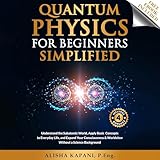 Quantum Physics for Beginners Simplified: Understand the Subatomic World, Apply Basic Concepts to Everyday Life, and Expand Your Consciousness & Worldview Without a Science Background