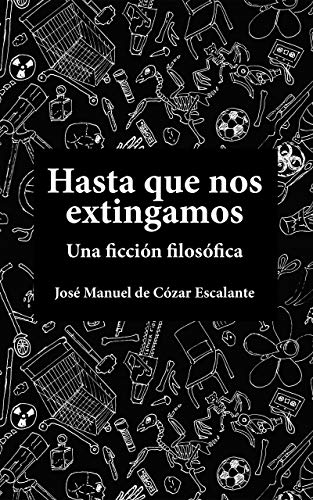 Hasta que nos extingamos: Una ficción filosófica de [José Manuel  De Cózar Escalante]