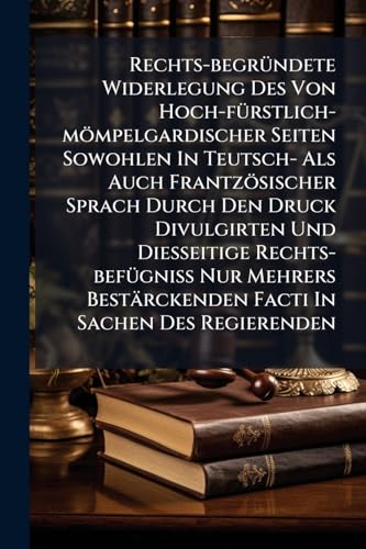 Rechts-begründete Widerlegung Des Von Hoch-fürstlich-mömpelgardischer Seiten Sowohlen In Teutsch- Als Auch Frantzösischer Sprach Durch Den Druck ... Bestärckenden Facti In Sachen Des Regierenden