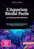  L\'Aquarium Récifal Facile: Le Guide pour Bien Démarrer (Aquariophilie t. 1)