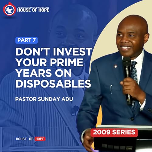 Don't Invest Your Prime Years on Disposables - Part 7 | Pastor Sunday Adu