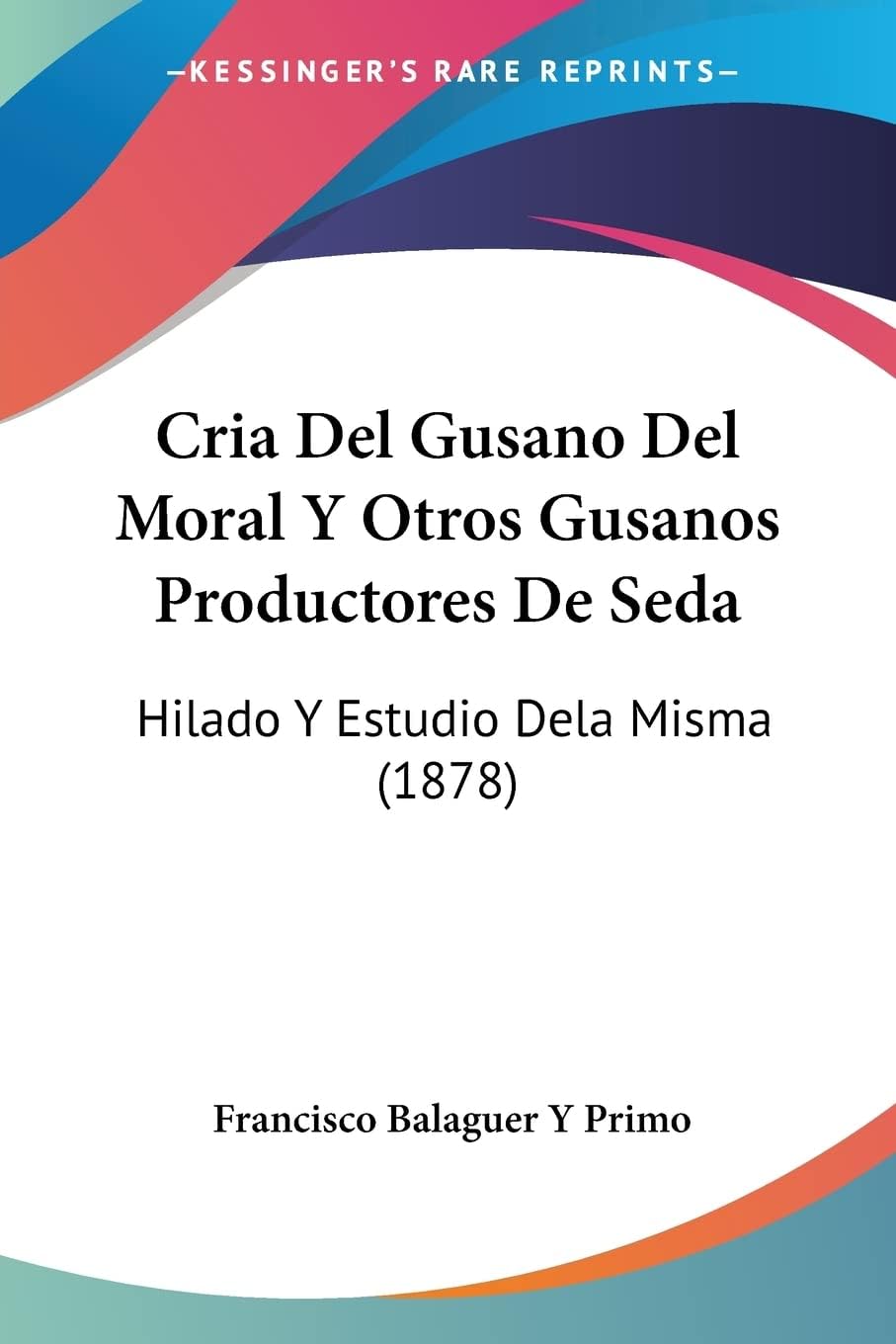 Cria Del Gusano Del Moral Y Otros Gusanos Productores De Seda: Hilado Y Estudio Dela Misma (1878)