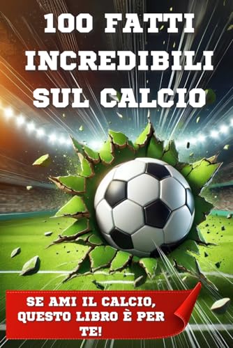 100 FATTI INCREDIBILI SUL CALCIO: Il gioco che unisce il mondo: curiosità, record e storie incredibili sul calcio