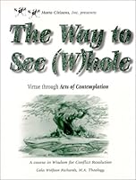The Way to See (W)hole: Virtue through Acts of Contemplation - A Course in Wisdom for Conflict Resolution 0967393906 Book Cover