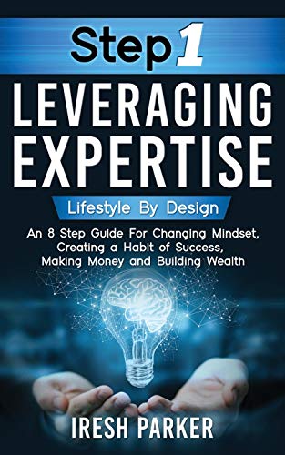 Step 1 Leveraging Expertise: Lifestyle By Design: An 8-Step Guide for Changing Mindset, Creating a Habit of Success, Making Money and Building Wealth!