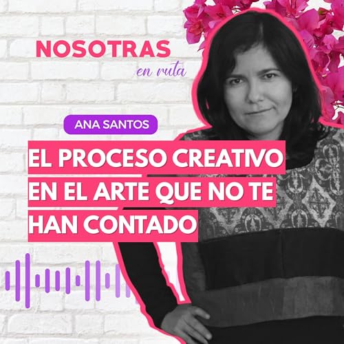 T3 EP.19 EL PROCESO CREATIVO EN EL ARTE QUE NO TE HAN CONTADO | ANA SANTOS | NOSOTRAS EN RUTA