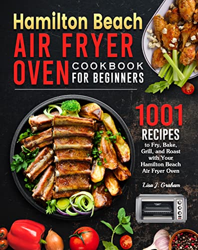 Hamilton Beach Air Fryer Oven Cookbook for Beginners: 1001 Recipes to Fry, Bake, Grill, and Roast with Your Hamilton Beach Air Fryer Oven