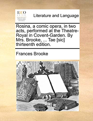 Rosina, a comic opera, in two acts, performed at the Theatre-Royal in Covent-Garden. By Mrs. Brooke, ... Tae [sic]...