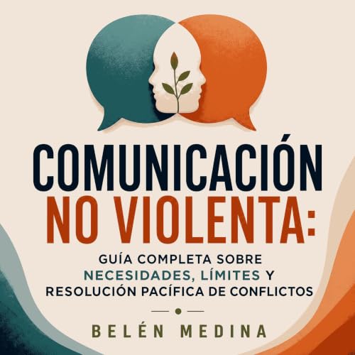 『Comunicaci&oacute;n no violenta: Gu&iacute;a completa sobre necesidades, l&iacute;mites y resoluci&oacute;n pac&iacute;fica 