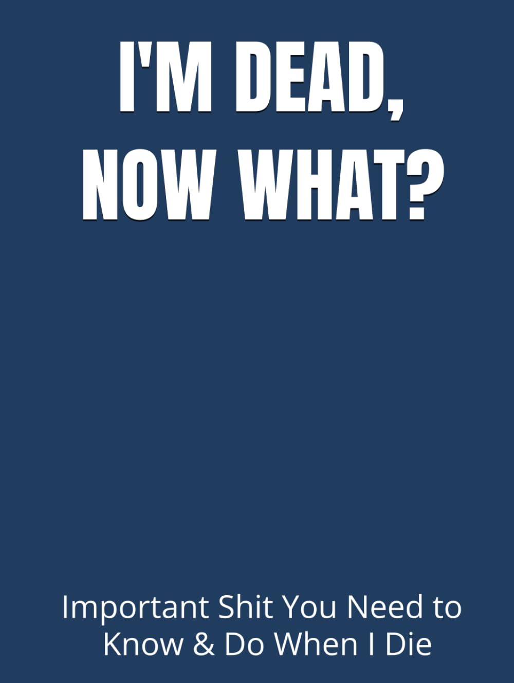 I’M DEAD, NOW WHAT?: Important Shit You Need to Know & Do When I Die (Estate Planner, Funeral Details, Final Wishes, Assets Overview... 8.5 x 11)