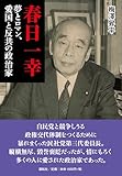 春日一幸：夢とロマン、愛国と反共の政治家